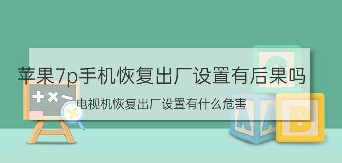 苹果7p手机恢复出厂设置有后果吗 电视机恢复出厂设置有什么危害？